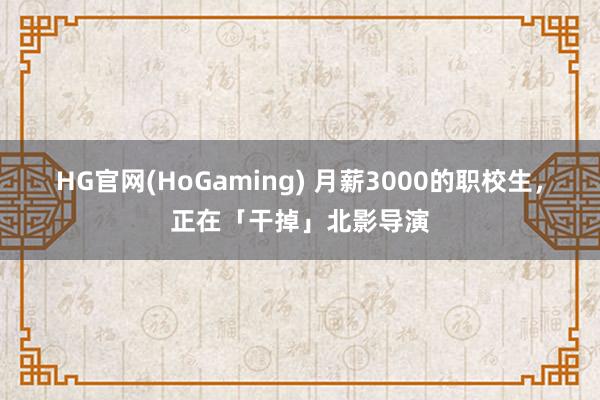 HG官网(HoGaming) 月薪3000的职校生，正在「干掉」北影导演
