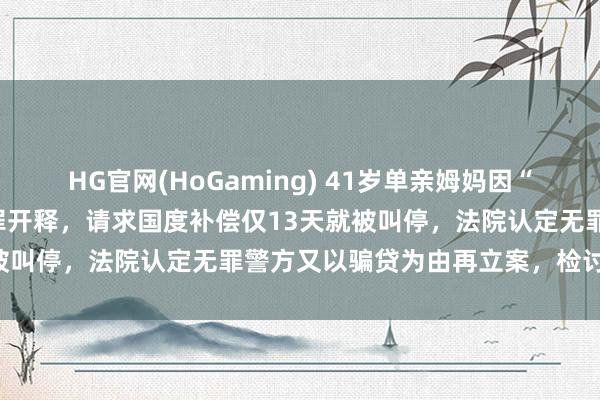 HG官网(HoGaming) 41岁单亲姆妈因“涉黑”被羁押821天后无罪开释，请求国度补偿仅13天就被叫停，法院认定无罪警方又以骗贷为由再立案，检讨院回话