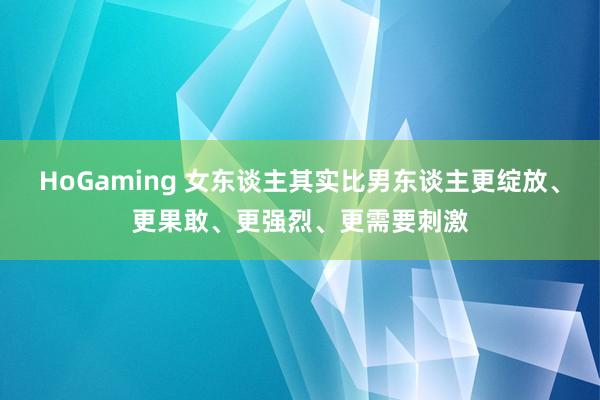 HoGaming 女东谈主其实比男东谈主更绽放、更果敢、更强烈、更需要刺激