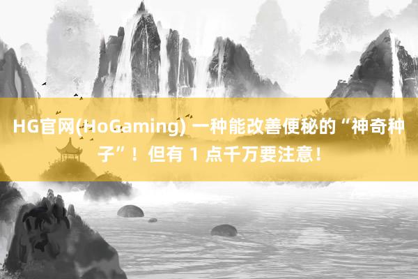 HG官网(HoGaming) 一种能改善便秘的“神奇种子”！但有 1 点千万要注意！