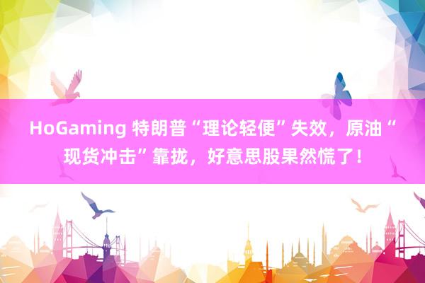 HoGaming 特朗普“理论轻便”失效，原油“现货冲击”靠拢，好意思股果然慌了！