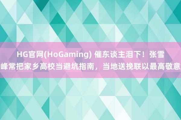 HG官网(HoGaming) 催东谈主泪下！张雪峰常把家乡高校当避坑指南，当地送挽联以最高敬意
