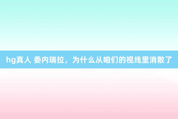 hg真人 委内瑞拉，为什么从咱们的视线里消散了