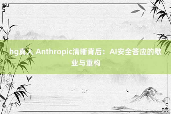 hg真人 Anthropic清晰背后：AI安全答应的歇业与重构