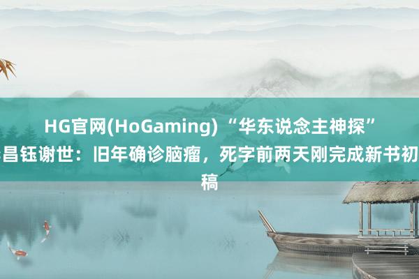 HG官网(HoGaming) “华东说念主神探”李昌钰谢世：旧年确诊脑瘤，死字前两天刚完成新书初稿
