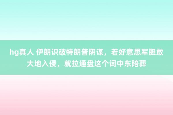 hg真人 伊朗识破特朗普阴谋，若好意思军胆敢大地入侵，就拉通盘这个词中东陪葬