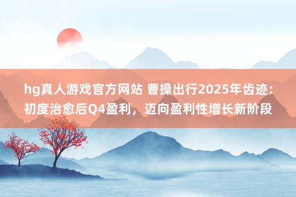 hg真人游戏官方网站 曹操出行2025年齿迹：初度治愈后Q4盈利，迈向盈利性增长新阶段