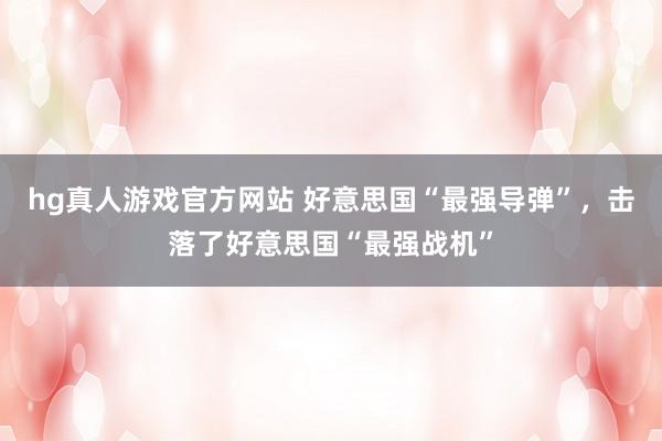 hg真人游戏官方网站 好意思国“最强导弹”，击落了好意思国“最强战机”