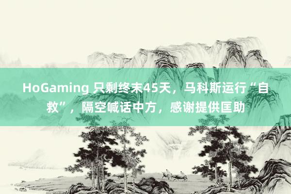 HoGaming 只剩终末45天，马科斯运行“自救”，隔空喊话中方，感谢提供匡助
