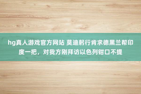 hg真人游戏官方网站 莫迪躬行肯求德黑兰帮印度一把，对我方刚拜访以色列钳口不提