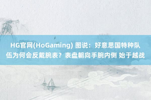 HG官网(HoGaming) 图说:好意思国特种队伍为何会反戴腕表?表盘朝向手腕内侧 始于越战