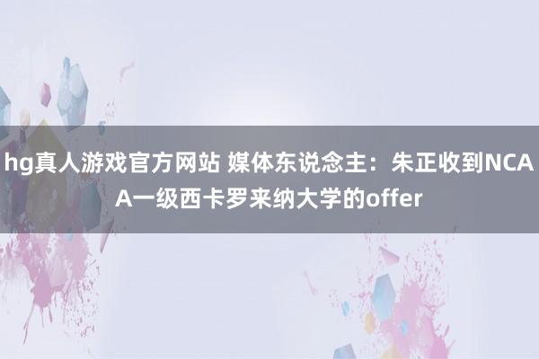 hg真人游戏官方网站 媒体东说念主：朱正收到NCAA一级西卡罗来纳大学的offer