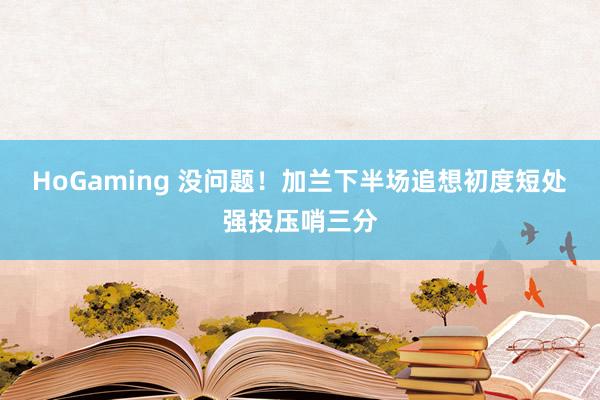 HoGaming 没问题！加兰下半场追想初度短处强投压哨三分
