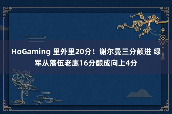 HoGaming 里外里20分！谢尔曼三分颠进 绿军从落伍老鹰16分酿成向上4分