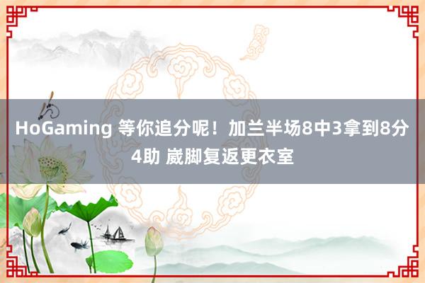 HoGaming 等你追分呢！加兰半场8中3拿到8分4助 崴脚复返更衣室