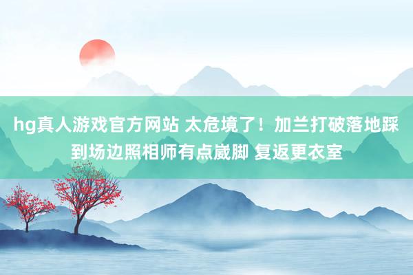 hg真人游戏官方网站 太危境了！加兰打破落地踩到场边照相师有点崴脚 复返更衣室