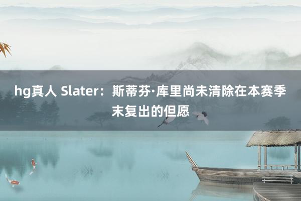 hg真人 Slater：斯蒂芬·库里尚未清除在本赛季末复出的但愿