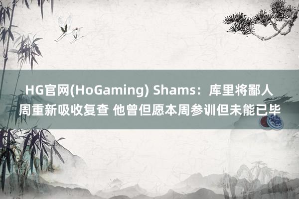 HG官网(HoGaming) Shams：库里将鄙人周重新吸收复查 他曾但愿本周参训但未能已毕