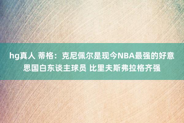 hg真人 蒂格：克尼佩尔是现今NBA最强的好意思国白东谈主球员 比里夫斯弗拉格齐强