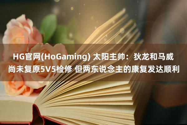 HG官网(HoGaming) 太阳主帅：狄龙和马威尚未复原5V5检修 但两东说念主的康复发达顺利