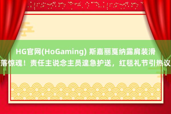 HG官网(HoGaming) 斯嘉丽戛纳露肩装滑落惊魂！责任主说念主员遑急护送，红毯礼节引热议