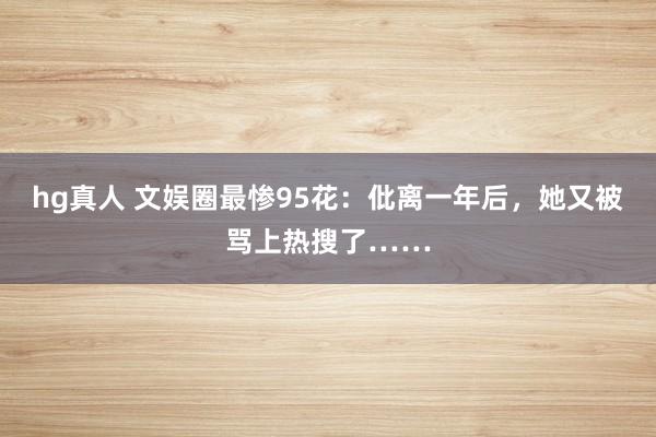 hg真人 文娱圈最惨95花：仳离一年后，她又被骂上热搜了……
