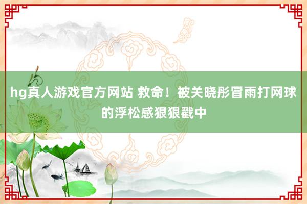 hg真人游戏官方网站 救命！被关晓彤冒雨打网球的浮松感狠狠戳中