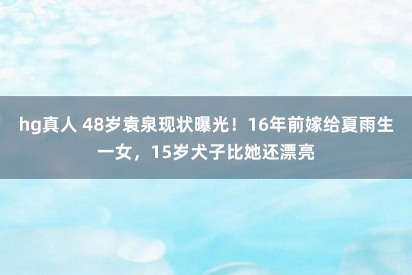hg真人 48岁袁泉现状曝光！16年前嫁给夏雨生一女，15岁犬子比她还漂亮