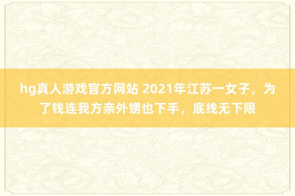 hg真人游戏官方网站 2021年江苏一女子，为了钱连我方亲外甥也下手，底线无下限