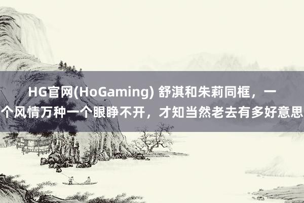 HG官网(HoGaming) 舒淇和朱莉同框，一个风情万种一个眼睁不开，才知当然老去有多好意思