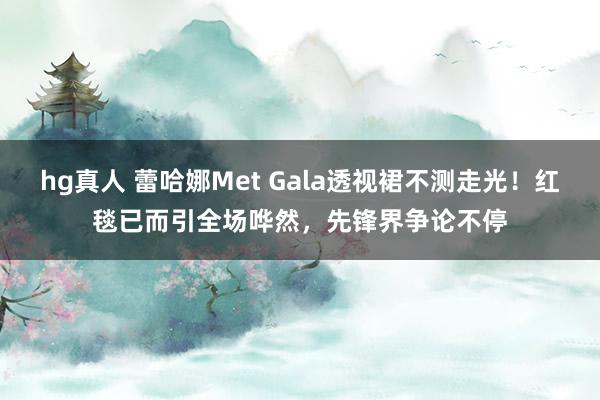 hg真人 蕾哈娜Met Gala透视裙不测走光！红毯已而引全场哗然，先锋界争论不停