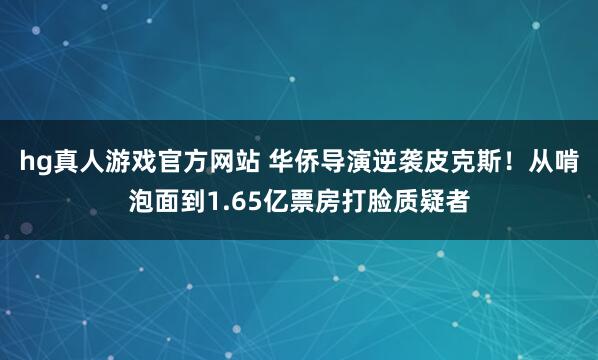 hg真人游戏官方网站 华侨导演逆袭皮克斯！从啃泡面到1.65亿票房打脸质疑者