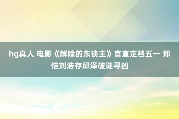 hg真人 电影《解除的东谈主》官宣定档五一 郑恺刘浩存邱泽破谜寻凶