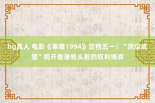 hg真人 电影《寒噤1994》定档五一！“顶级威望”揭开香港转头前的权利博弈