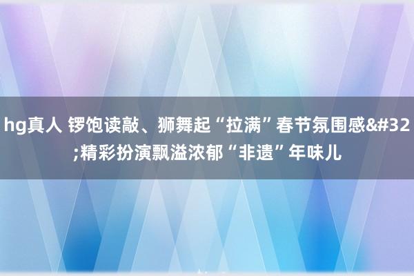 hg真人 锣饱读敲、狮舞起“拉满”春节氛围感 精彩扮演飘溢浓郁“非遗”年味儿