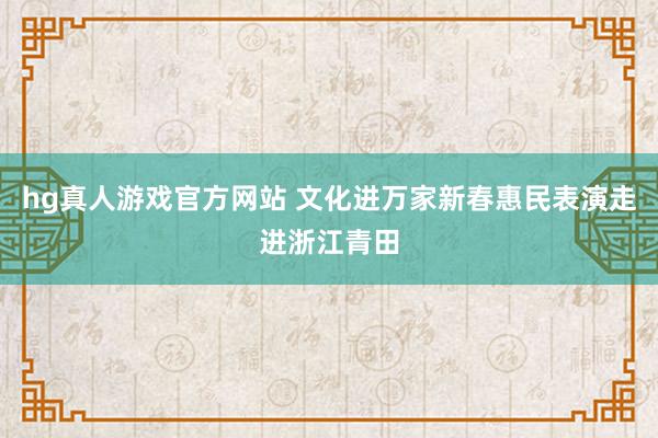 hg真人游戏官方网站 文化进万家新春惠民表演走进浙江青田