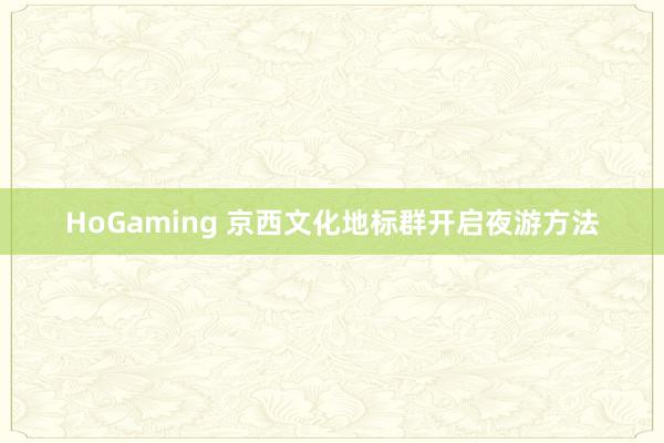 HoGaming 京西文化地标群开启夜游方法
