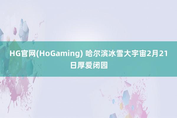 HG官网(HoGaming) 哈尔滨冰雪大宇宙2月21日厚爱闭园