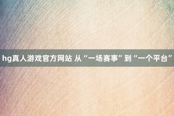 hg真人游戏官方网站 从“一场赛事”到“一个平台”
