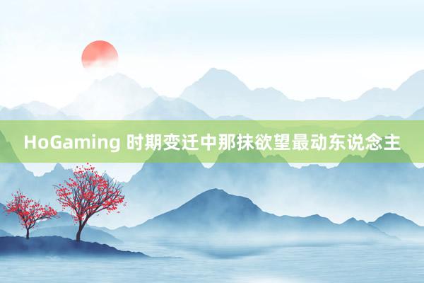 HoGaming 时期变迁中那抹欲望最动东说念主