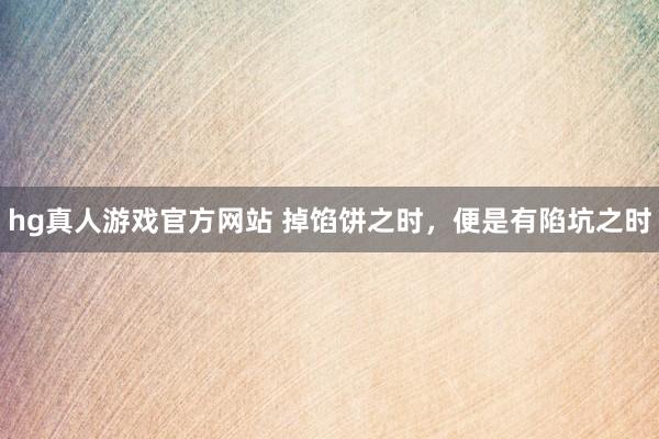 hg真人游戏官方网站 掉馅饼之时，便是有陷坑之时