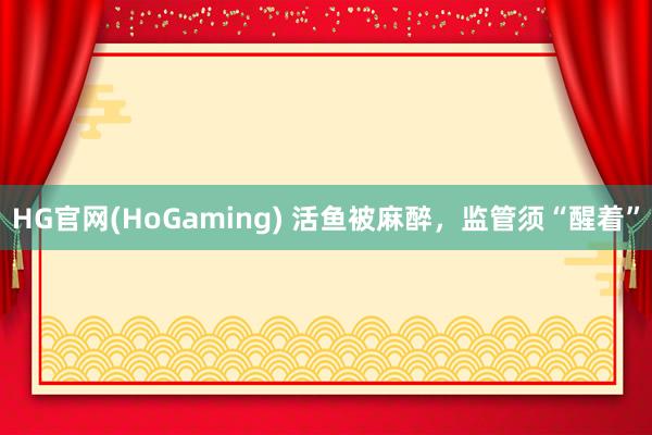 HG官网(HoGaming) 活鱼被麻醉，监管须“醒着”