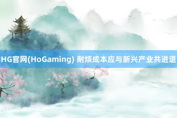 HG官网(HoGaming) 耐烦成本应与新兴产业共进退