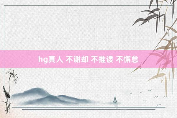 hg真人 不谢却 不推诿 不懈怠