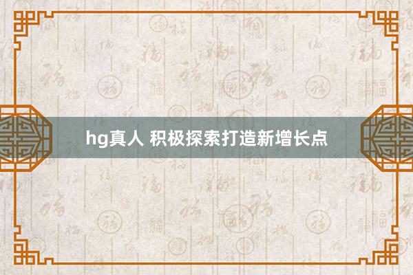 hg真人 积极探索打造新增长点