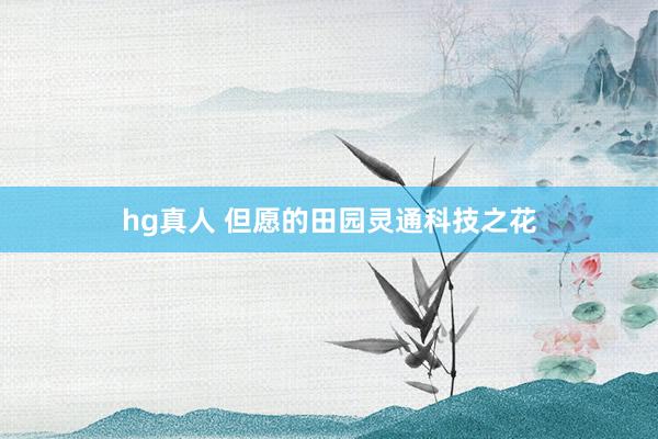 hg真人 但愿的田园灵通科技之花