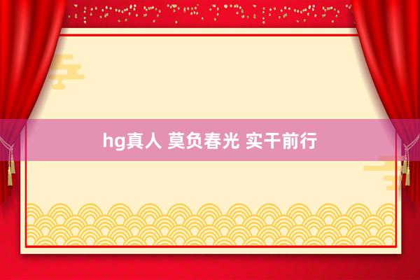hg真人 莫负春光 实干前行