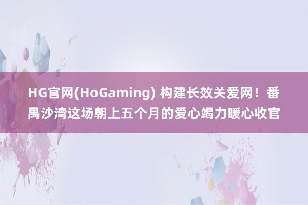 HG官网(HoGaming) 构建长效关爱网！番禺沙湾这场朝上五个月的爱心竭力暖心收官