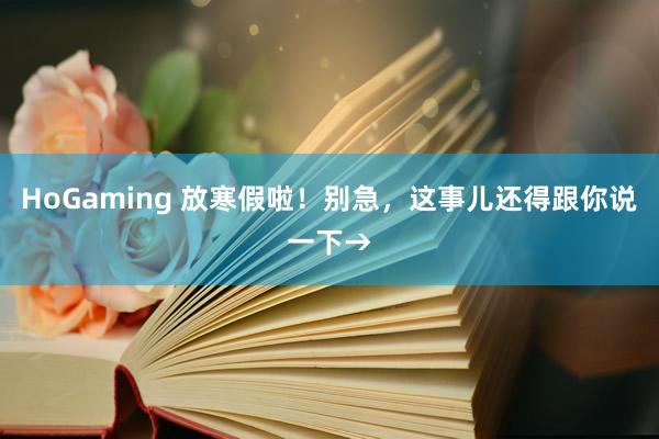 HoGaming 放寒假啦！别急，这事儿还得跟你说一下→