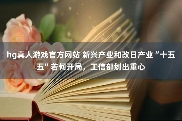 hg真人游戏官方网站 新兴产业和改日产业“十五五”若何开局，工信部划出重心